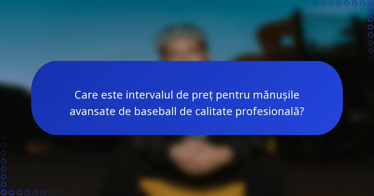 Care este intervalul de preț pentru mănușile avansate de baseball de calitate profesională?