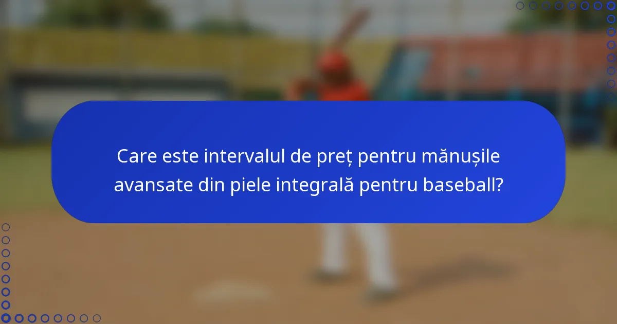 Care este intervalul de preț pentru mănușile avansate din piele integrală pentru baseball?