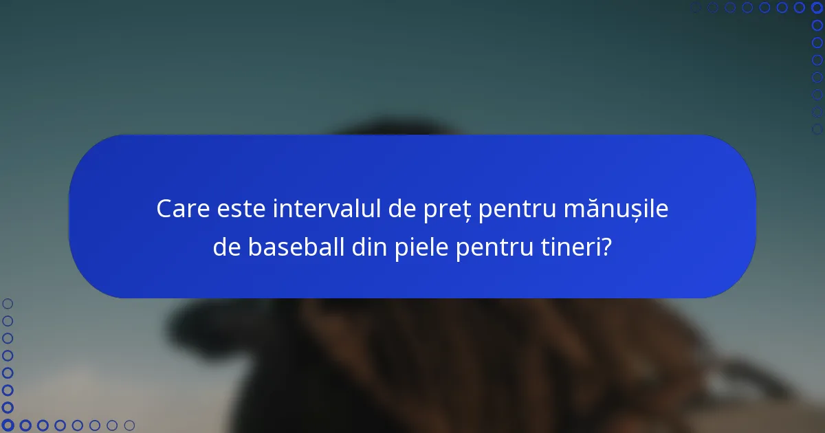 Care este intervalul de preț pentru mănușile de baseball din piele pentru tineri?
