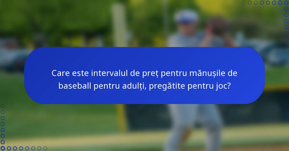 Care este intervalul de preț pentru mănușile de baseball pentru adulți, pregătite pentru joc?