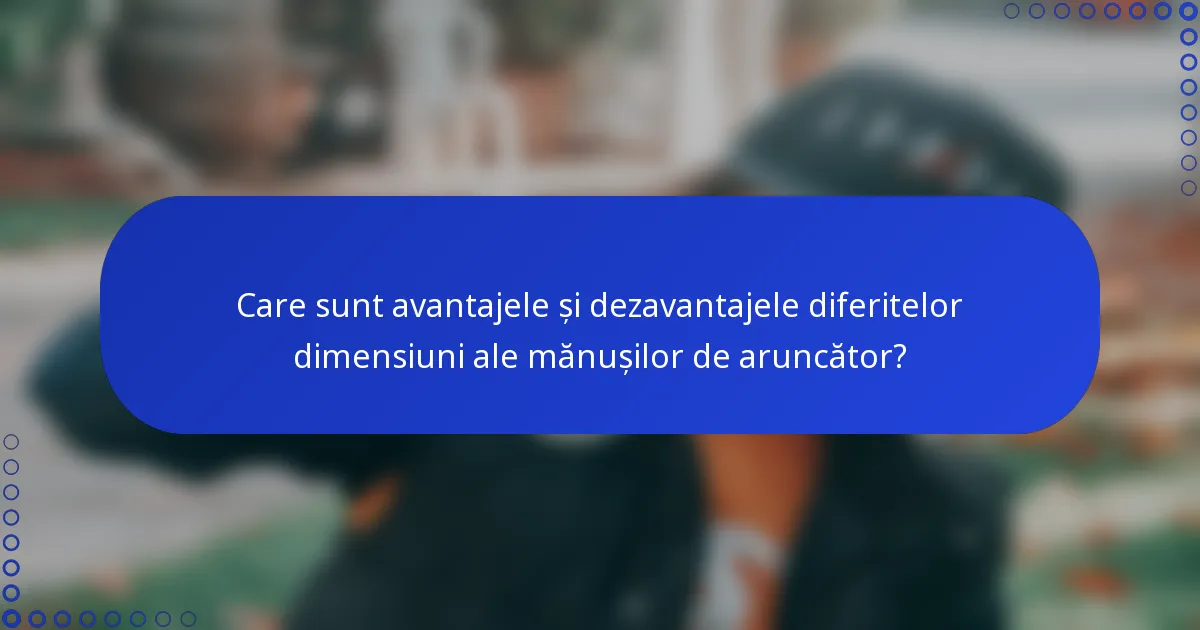 Care sunt avantajele și dezavantajele diferitelor dimensiuni ale mănușilor de aruncător?
