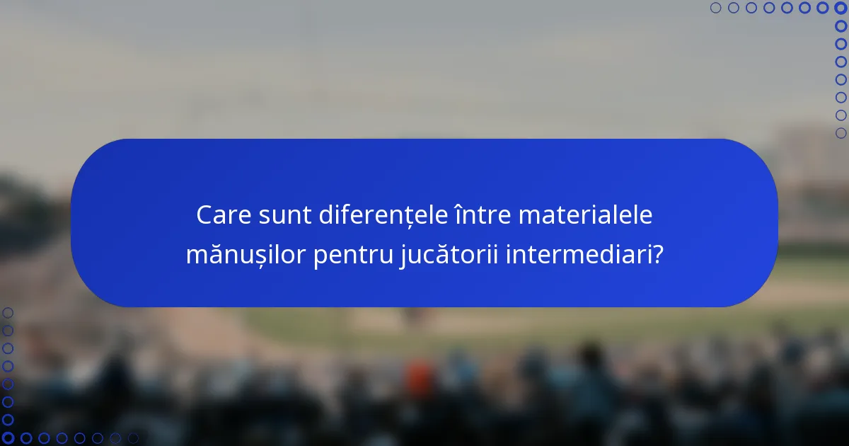 Care sunt diferențele între materialele mănușilor pentru jucătorii intermediari?