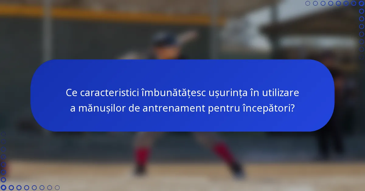 Ce caracteristici îmbunătățesc ușurința în utilizare a mănușilor de antrenament pentru începători?