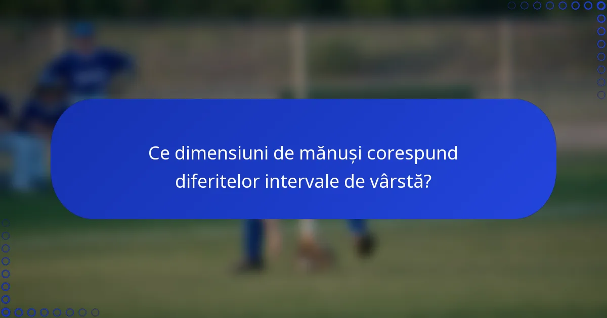 Ce dimensiuni de mănuși corespund diferitelor intervale de vârstă?
