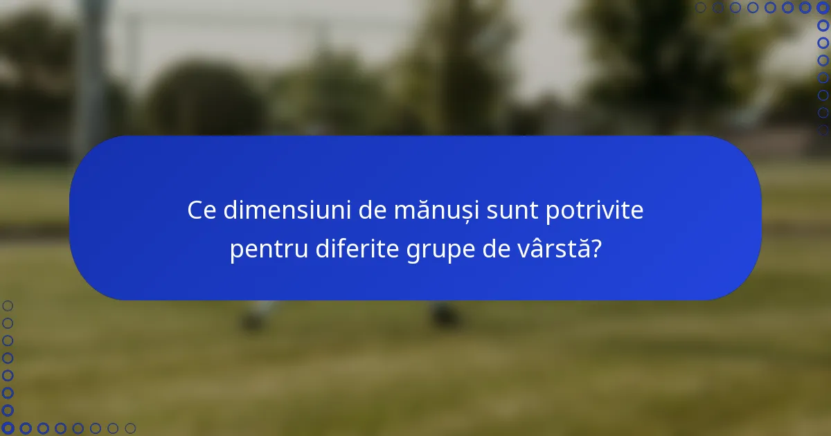 Ce dimensiuni de mănuși sunt potrivite pentru diferite grupe de vârstă?