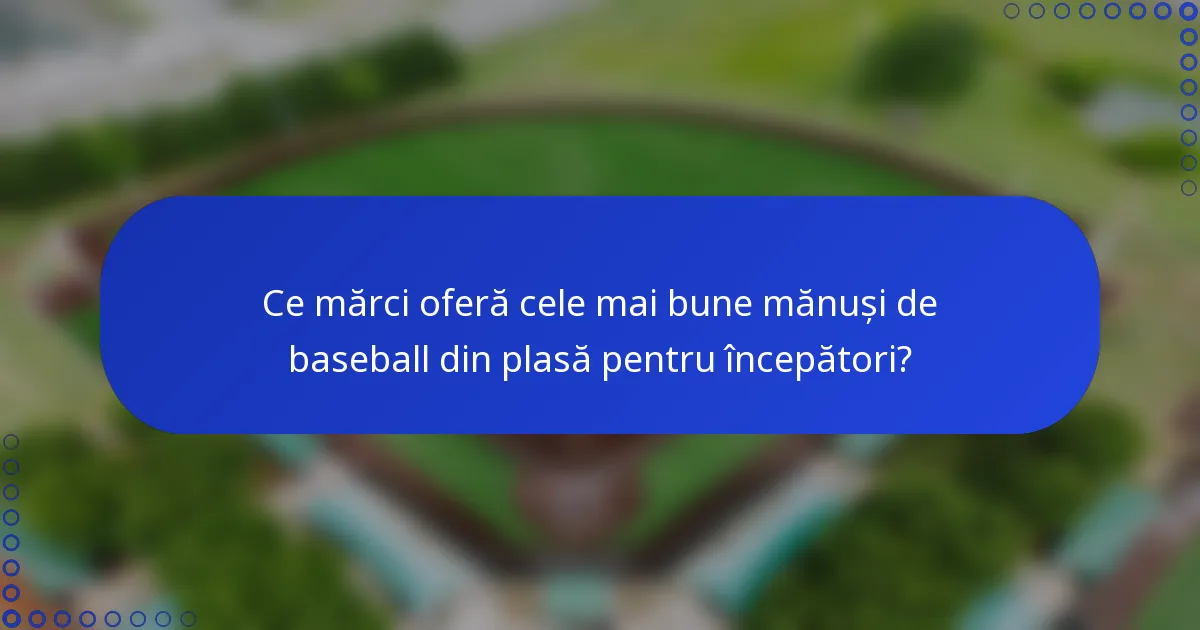 Ce mărci oferă cele mai bune mănuși de baseball din plasă pentru începători?