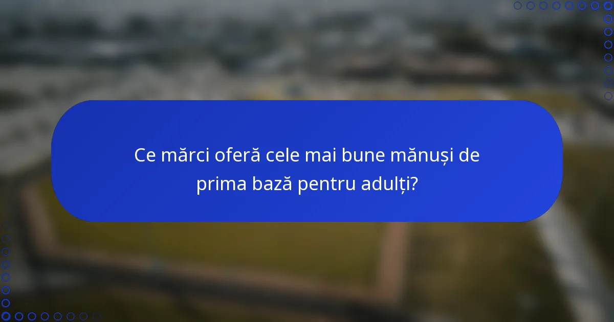 Ce mărci oferă cele mai bune mănuși de prima bază pentru adulți?