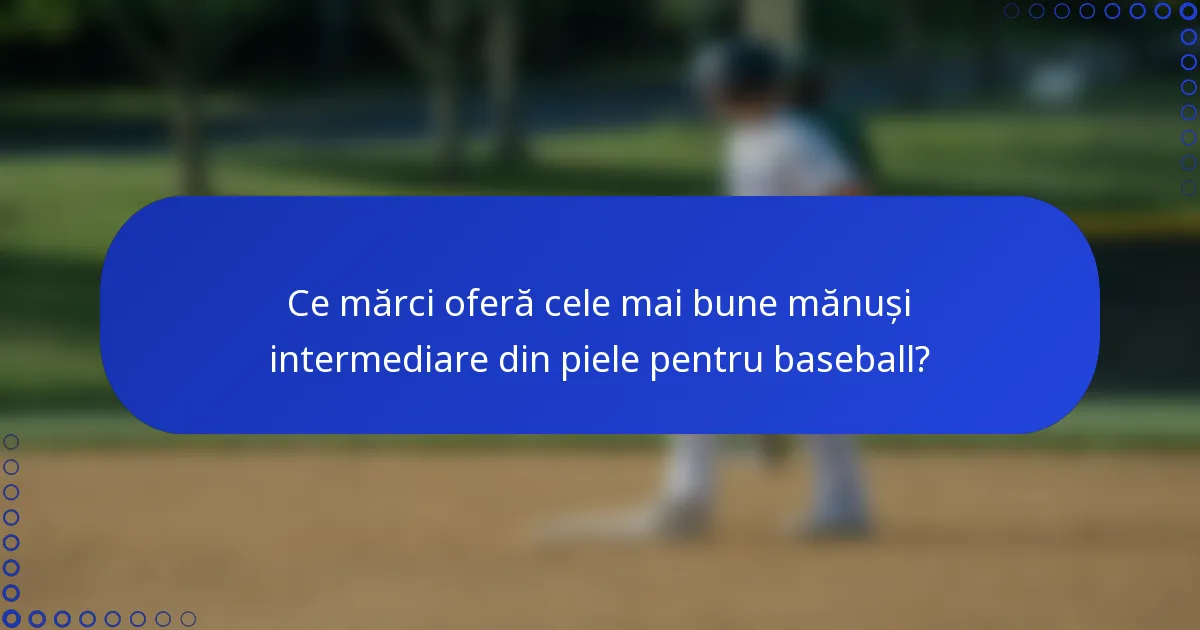 Ce mărci oferă cele mai bune mănuși intermediare din piele pentru baseball?