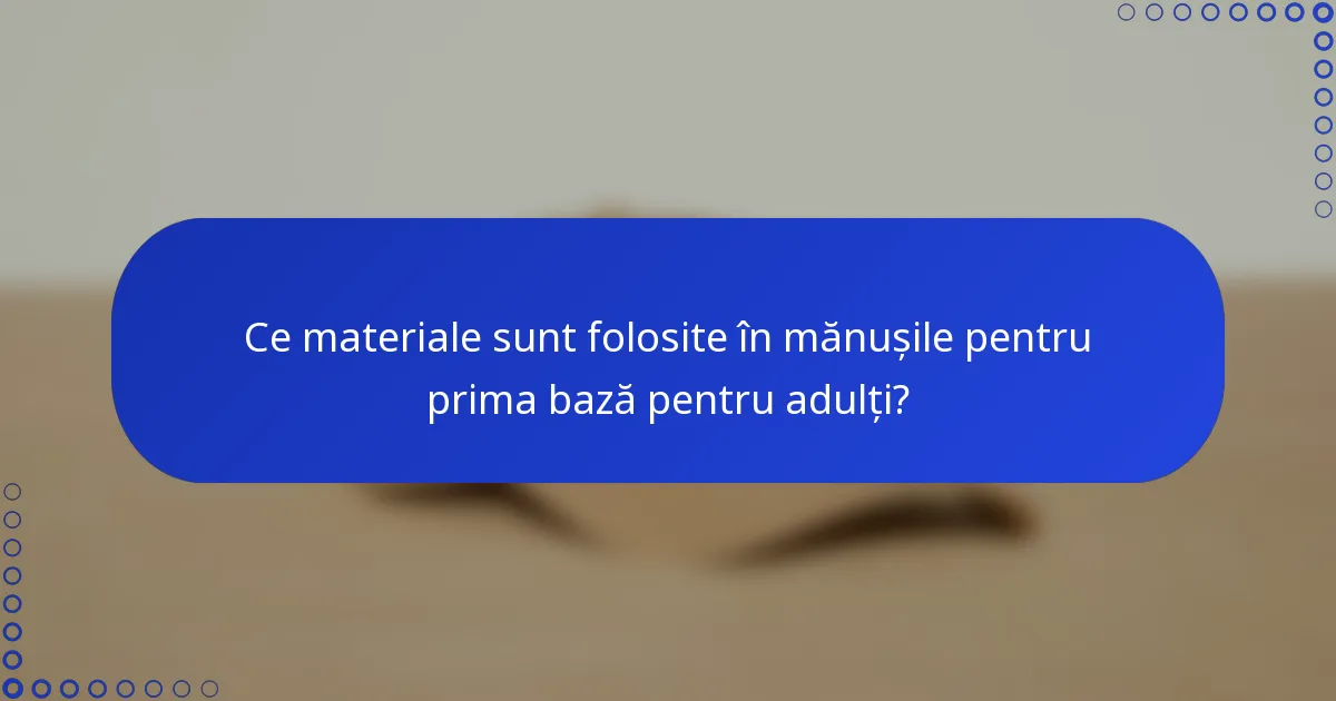 Ce materiale sunt folosite în mănușile pentru prima bază pentru adulți?
