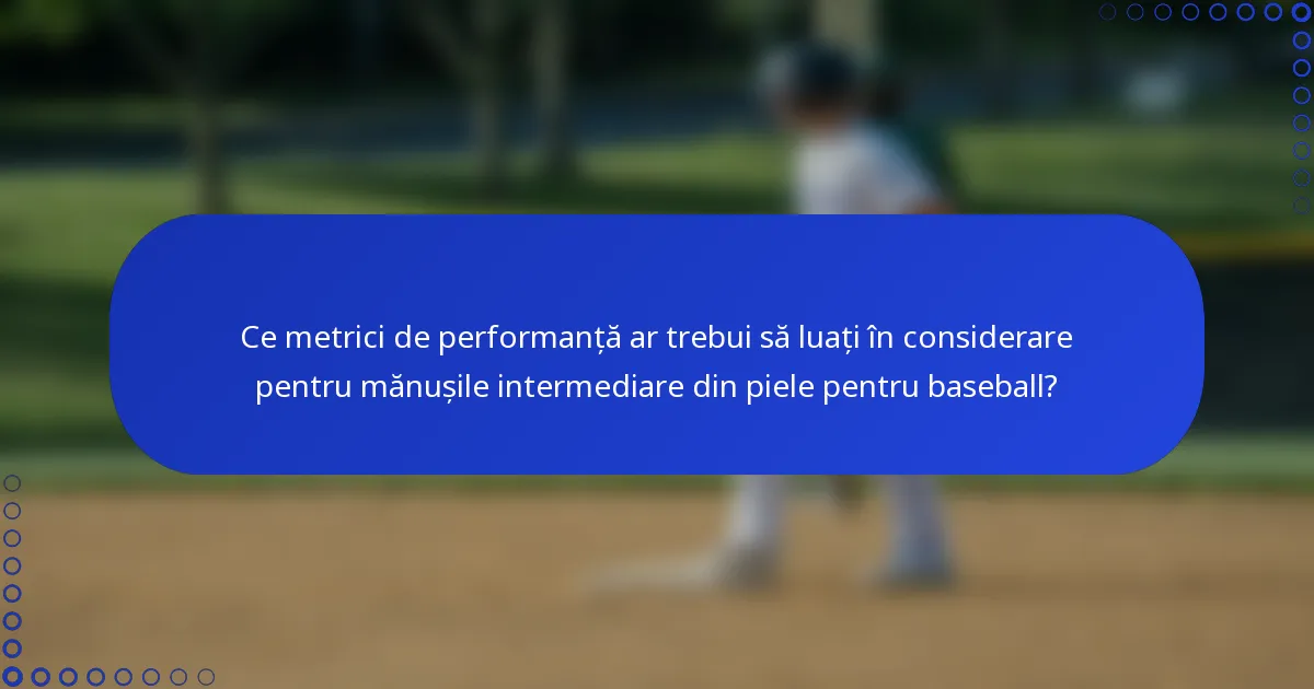 Ce metrici de performanță ar trebui să luați în considerare pentru mănușile intermediare din piele pentru baseball?