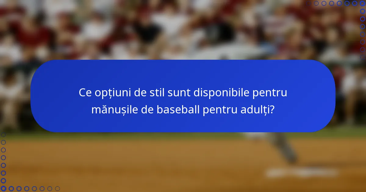 Ce opțiuni de stil sunt disponibile pentru mănușile de baseball pentru adulți?