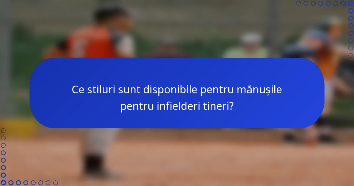 Ce stiluri sunt disponibile pentru mănușile pentru infielderi tineri?