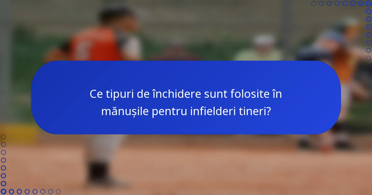 Ce tipuri de închidere sunt folosite în mănușile pentru infielderi tineri?