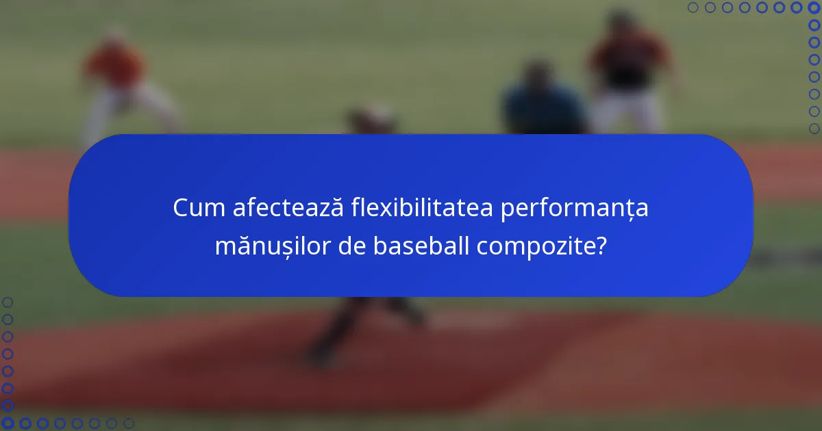 Cum afectează flexibilitatea performanța mănușilor de baseball compozite?