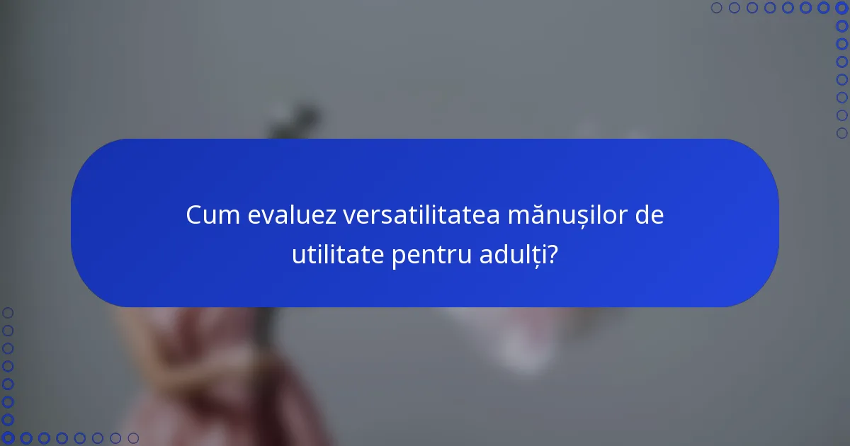 Cum evaluez versatilitatea mănușilor de utilitate pentru adulți?