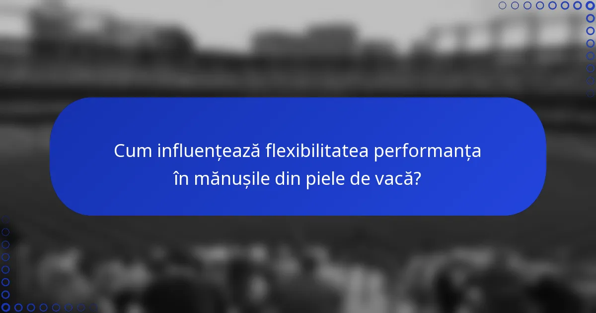 Cum influențează flexibilitatea performanța în mănușile din piele de vacă?