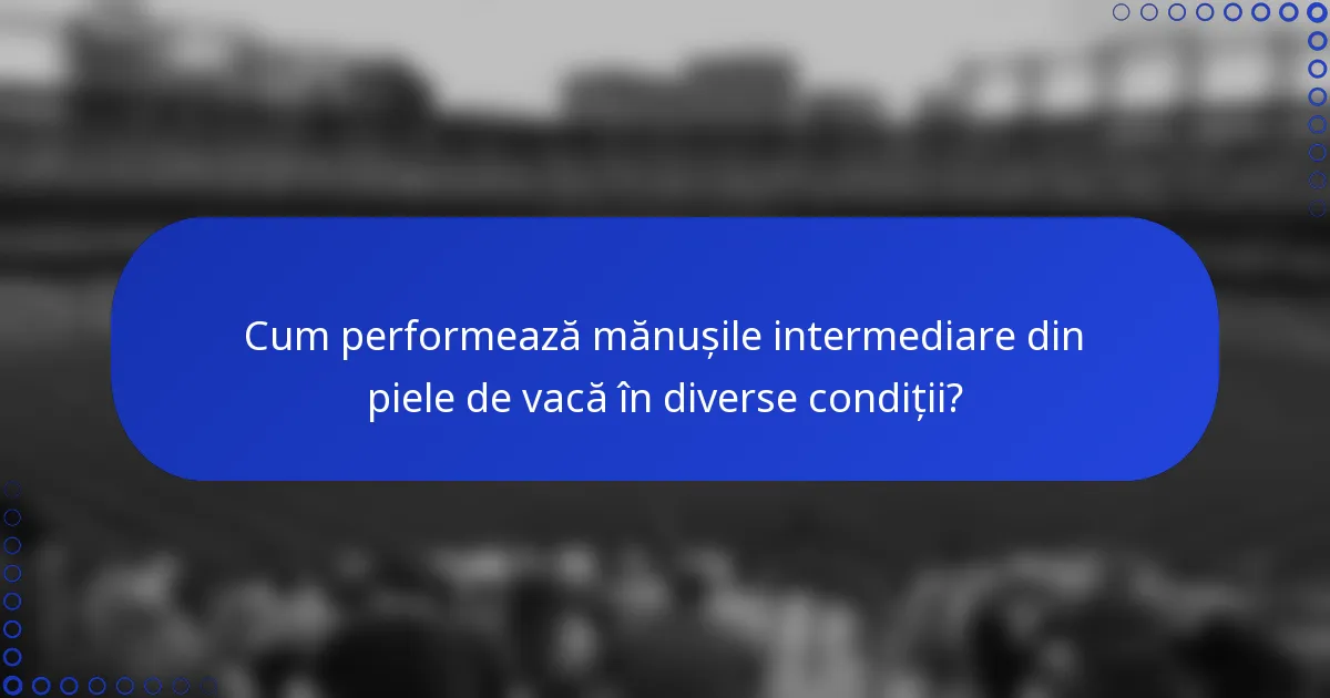 Cum performează mănușile intermediare din piele de vacă în diverse condiții?