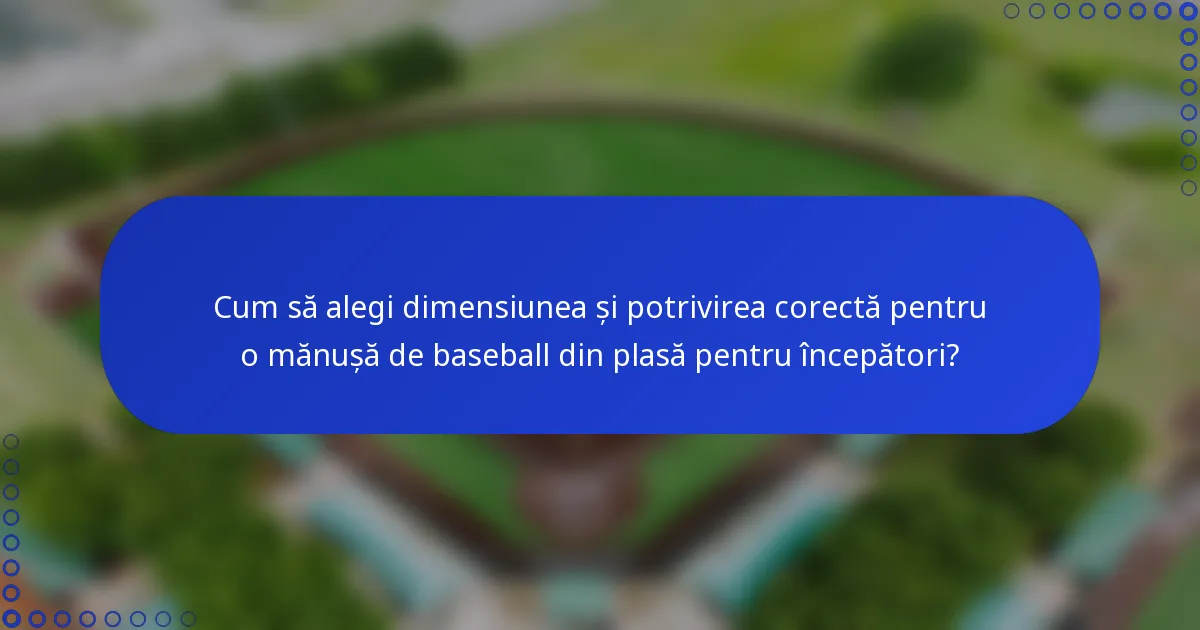 Cum să alegi dimensiunea și potrivirea corectă pentru o mănușă de baseball din plasă pentru începători?