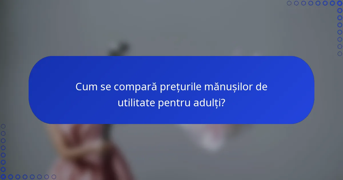 Cum se compară prețurile mănușilor de utilitate pentru adulți?