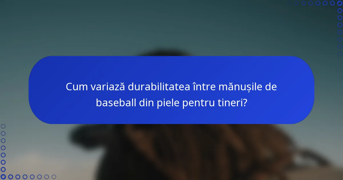 Cum variază durabilitatea între mănușile de baseball din piele pentru tineri?